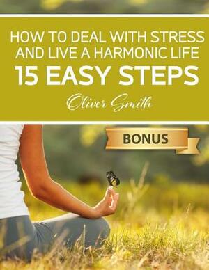 How to Deal with Stress and Live a Harmonic Life: 15 easy steps by Oliver Smith