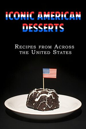 Iconic American Desserts: Recipes from Across the United States by J.R. Stevens