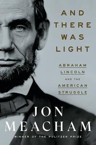 And There Was Light: Abraham Lincoln and the American Struggle by Jon Meacham, Jon Meacham