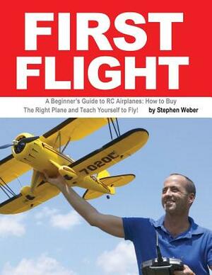 First Flight: A Beginner's Guide to RC Airplanes: How to Buy the Right Plane and Teach Yourself to Fly! by Stephen Weber