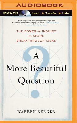 A More Beautiful Question: The Power of Inquiry to Spark Breakthrough Ideas by Warren Berger