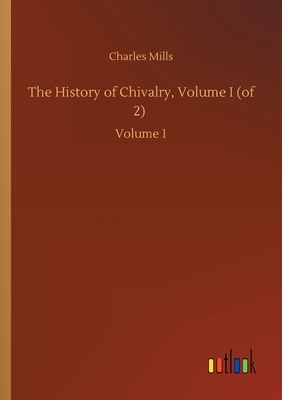 The History of Chivalry, Volume I (of 2): Volume 1 by Charles Mills