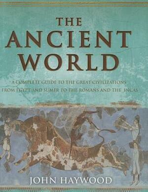 The Ancient World: a Complete Guide to History's Great Civilizations from Egypt to the Roman Republic by John Haywood