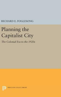 Planning the Capitalist City: The Colonial Era to the 1920s by Richard E. Foglesong