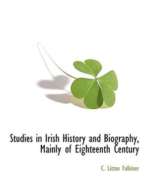 Studies in Irish History and Biography, Mainly of Eighteenth Century by C. Litton Falkiner