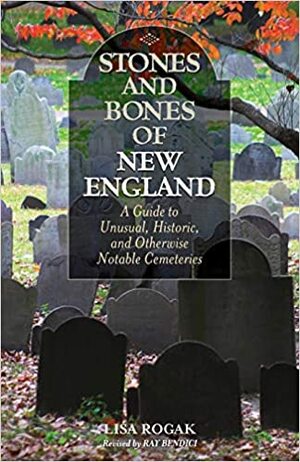 Stones and Bones of New England: A Guide to  Unusual, Historic, and Otherwise Notable Cemeteries by Lisa Rogak