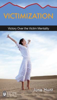 Victimization: Victory Over the Victim Mentality by June Hunt