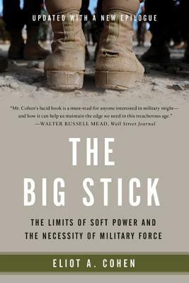 The Big Stick: The Limits of Soft Power and the Necessity of Military Force by Eliot A. Cohen
