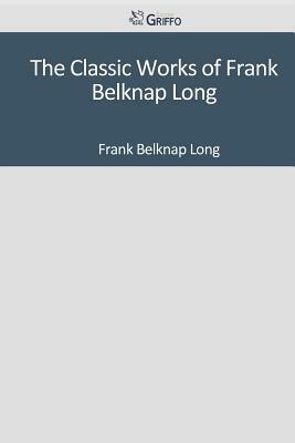 The Classic Works of Frank Belknap Long by Frank Belknap Long