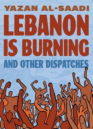 Lebanon Is Burning and Other Dispatches by Yazan Al-Saadi