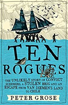 Ten Rogues: The Unlikely Story of Convict Schemers, a Stolen Brig and an Escape from Van Diemen's Land to Chile by Peter Grose