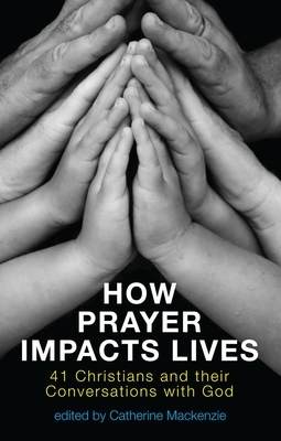 How Prayer Impacts Lives: 41 Christians and Their Conversations with God by Catherine MacKenzie