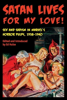 Satan Lives for My Love!: Sex and Sadism in Marvel's Horror Pulps, 1938-1940 by Ed Hulse