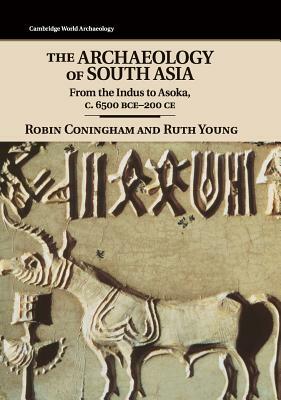 The Archaeology of South Asia: From the Indus to Asoka, C.6500 Bce-200 Ce by Ruth Young, Robin Coningham