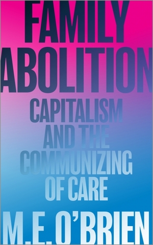 Family Abolition: Capitalism and the Communizing of Care by M.E. O'Brien