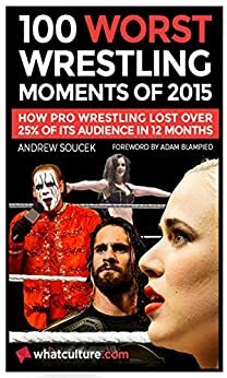 100 Worst Wrestling Moments Of 2015: How Pro Wrestling Lost 25% Of Its Audience In 12 Months by Adam Blampied, Andrew Soucek, Simon Gallagher