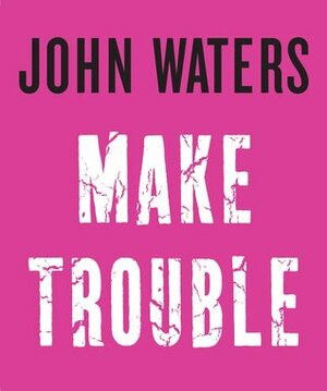 Make Trouble by Eric Hanson, John Waters