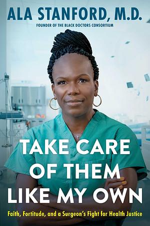 Take Care of Them Like My Own: Faith, Fortitude, and a Surgeon's Fight for Health Justice by Ala Stanford