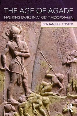 The Age of Agade: Inventing Empire in Ancient Mesopotamia by Benjamin R. Foster