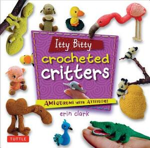 Itty Bitty Crocheted Critters: Amigurumi with Attitude! by Erin Clark