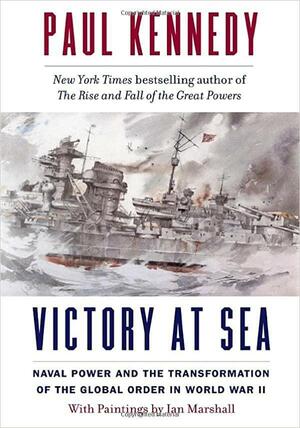 Victory at Sea: Naval Power and the Transformation of the Global Order in World War II by Ian Marshall, Paul Kennedy