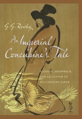 An Imperial Concubine's Tale: Scandal, Shipwreck, and Salvation in Seventeenth-Century Japan by G. G. Rowley