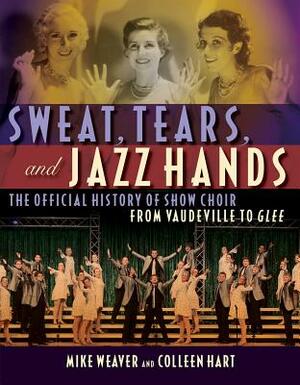Sweat, Tears and Jazz Hands: The Official History of Show Choir from Vaudeville to Glee by Mike Weaver