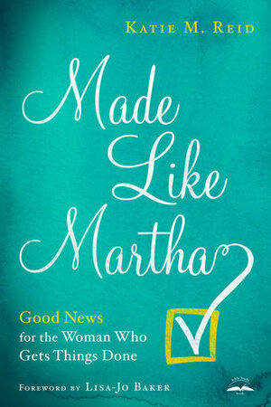 Made Like Martha: Good News for the Woman Who Gets Things Done by Katie M. Reid