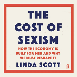 The Cost of Sexism: How the Economy is Built for Men and Why We Must Reshape It by Linda Scott