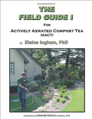 The Field Guide I for Actively Aerated Compost Tea by Elaine Ingham