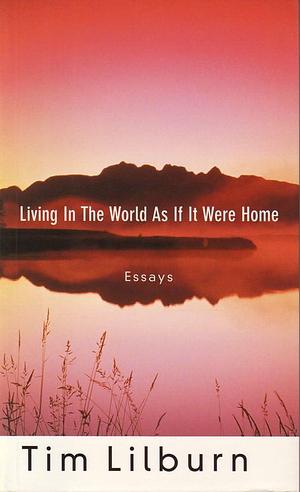 Living in the World as If it Were Home: Essays by Tim Lilburn