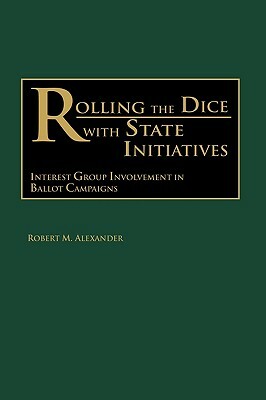 Rolling the Dice with State Initiatives: Interest Group Involvement in Ballot Campaigns by Robert M. Alexander