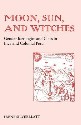 Moon, Sun and Witches: Gender Ideologies and Class in Inca and Colonial Peru by Irene Marsha Silverblatt