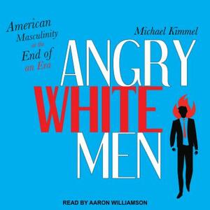 Angry White Men: American Masculinity at the End of an Era by Michael Kimmel