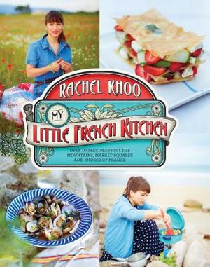 My Little French Kitchen: Over 100 Recipes from the Mountains, Market Squares, and Shores of France by Rachel Khoo