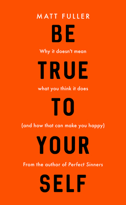 Be True to Yourself: Why It Doesn't Mean What You Think It Does (and How That Can Make You Happy) by Matt Fuller