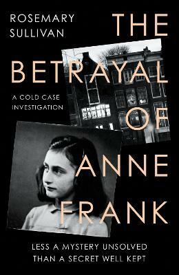 The Betrayal of Anne Frank: A Cold Case Investigation by Rosemary Sullivan