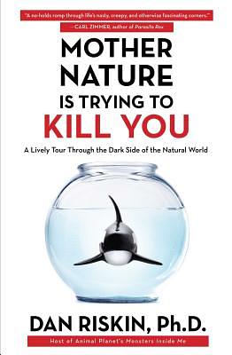 Mother Nature Is Trying to Kill You: A Lively Tour Through the Dark Side of the Natural World by Dan Riskin