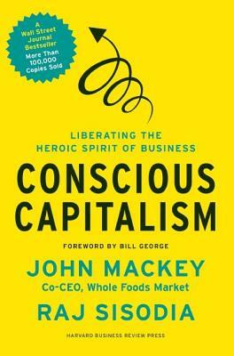 Conscious Capitalism: Liberating the Heroic Spirit of Business by Rajendra Sisodia, John Mackey