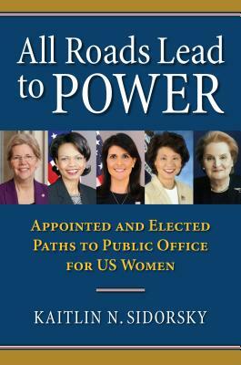 All Roads Lead to Power: The Appointed and Elected Paths to Public Office for Us Women by Kaitlin Sidorsky