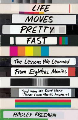 Life Moves Pretty Fast: The Lessons We Learned from Eighties Movies (and Why We Don't Learn Them from Movies Anymore) by Hadley Freeman