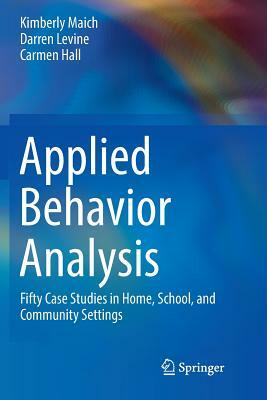 Applied Behavior Analysis: Fifty Case Studies in Home, School, and Community Settings by Carmen Hall, Darren Levine, Kimberly Maich