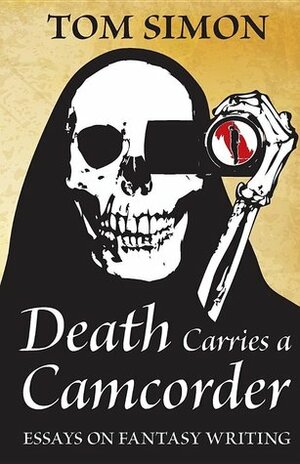 Death Carries a Camcorder: Essays on fantasy writing by Tom Simon