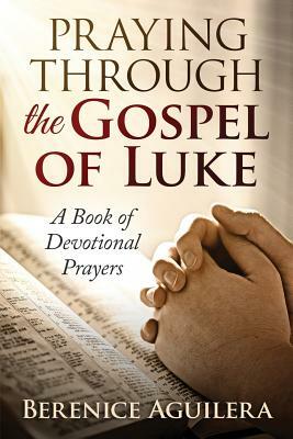 Praying Through the Gospel of Luke: A Devotional Book of Prayers by Berenice Aguilera