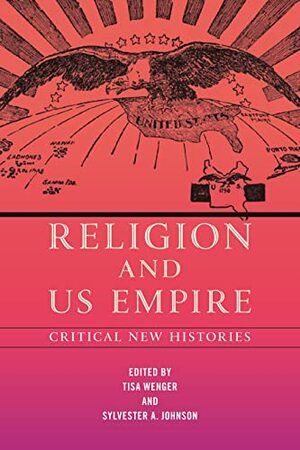 Religion and US Empire: Critical New Histories by Sylvester A. Johnson, Tisa Wenger