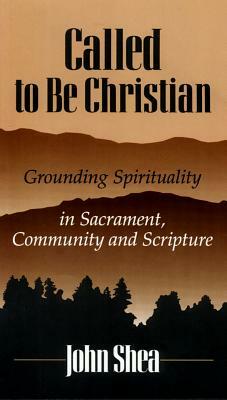 Called to Be Christians: Grounding Spirituality in Sacrament, Community and Scripture by John Shea