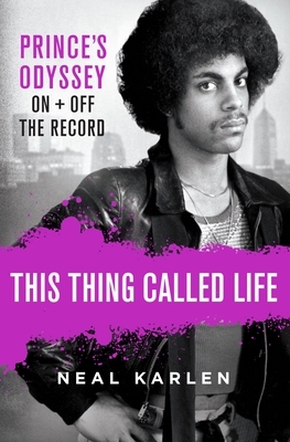 This Thing Called Life: Prince's Odyssey, on and Off the Record by Neal Karlen