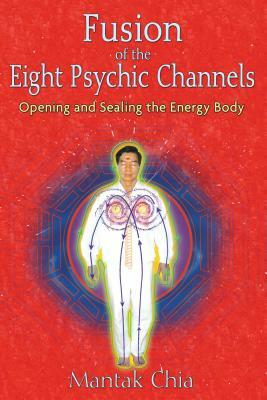 Fusion of the Eight Psychic Channels: Opening and Sealing the Energy Body by Mantak Chia