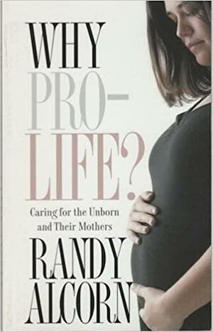 Why Pro-Life?: Caring for the Unborn and Their Mothers by Randy Alcorn