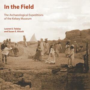 In the Field: The Archaeological Expeditions of the Kelsey Museum by L. E. Talalay, S. E. Alcock